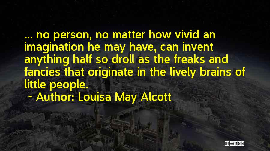 Louisa May Alcott Quotes: ... No Person, No Matter How Vivid An Imagination He May Have, Can Invent Anything Half So Droll As The