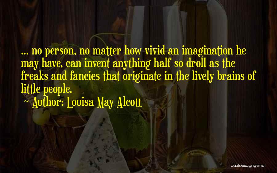 Louisa May Alcott Quotes: ... No Person, No Matter How Vivid An Imagination He May Have, Can Invent Anything Half So Droll As The