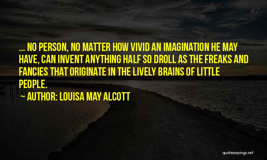 Louisa May Alcott Quotes: ... No Person, No Matter How Vivid An Imagination He May Have, Can Invent Anything Half So Droll As The