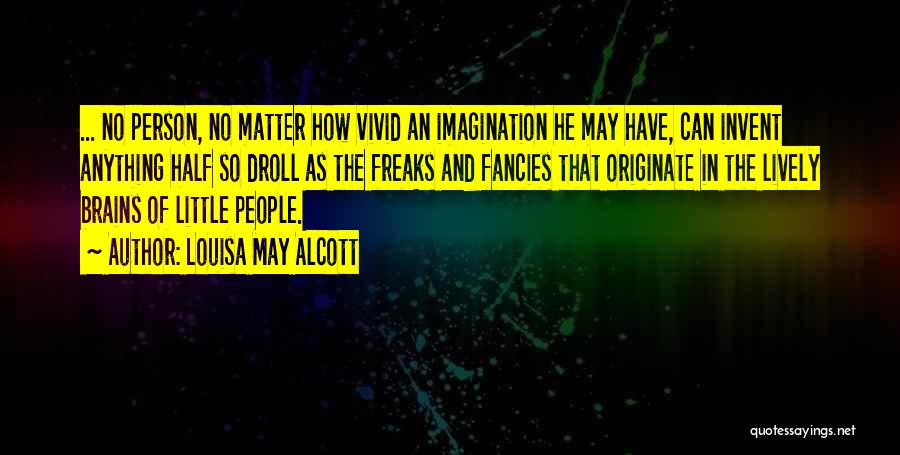 Louisa May Alcott Quotes: ... No Person, No Matter How Vivid An Imagination He May Have, Can Invent Anything Half So Droll As The