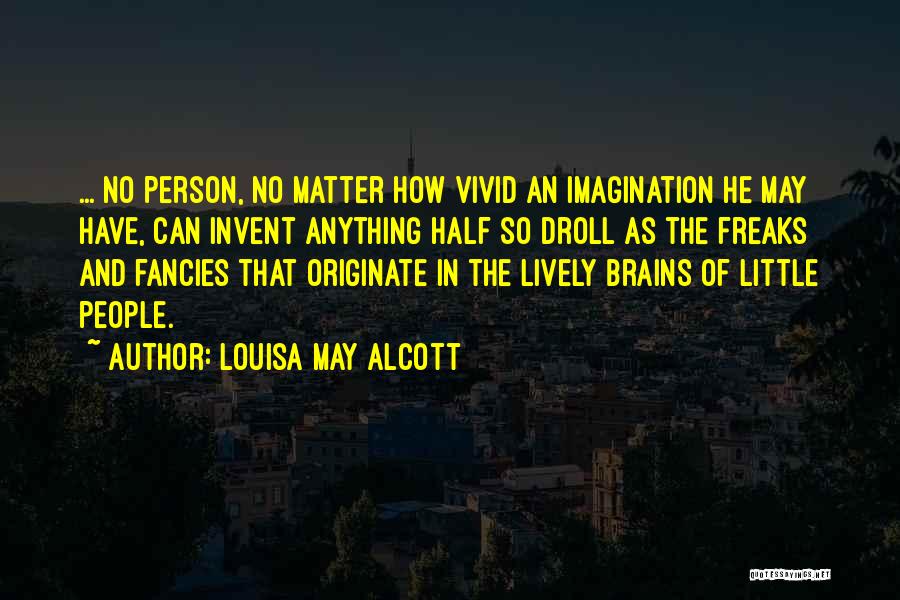 Louisa May Alcott Quotes: ... No Person, No Matter How Vivid An Imagination He May Have, Can Invent Anything Half So Droll As The