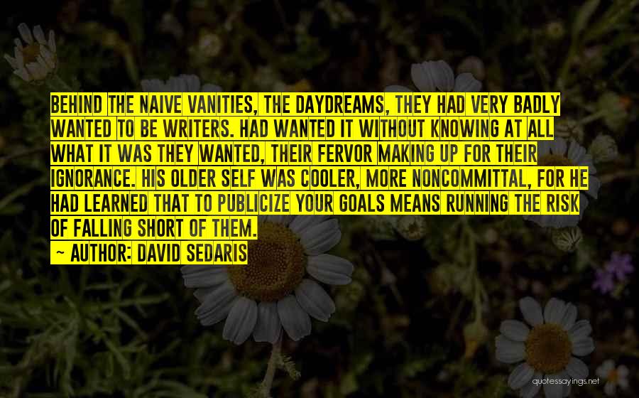 David Sedaris Quotes: Behind The Naive Vanities, The Daydreams, They Had Very Badly Wanted To Be Writers. Had Wanted It Without Knowing At