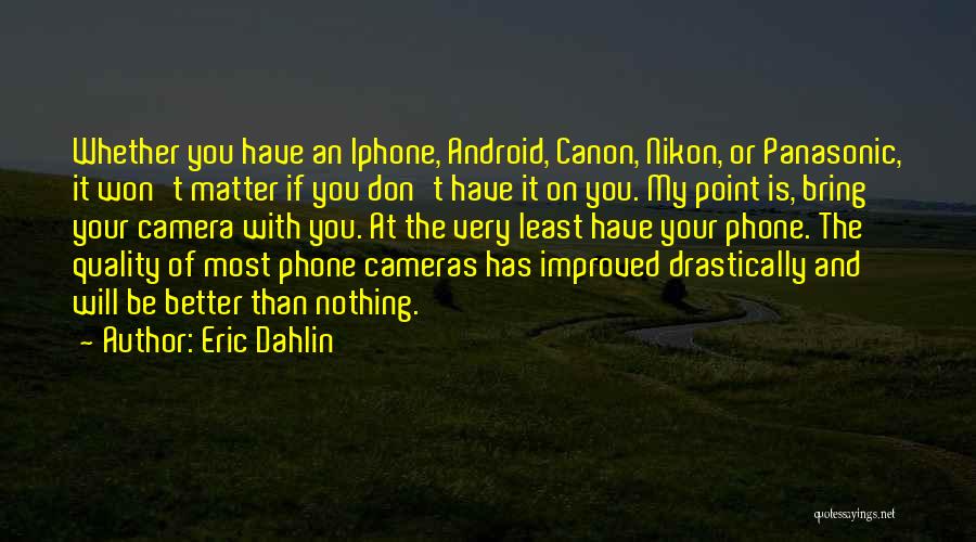 Eric Dahlin Quotes: Whether You Have An Iphone, Android, Canon, Nikon, Or Panasonic, It Won't Matter If You Don't Have It On You.