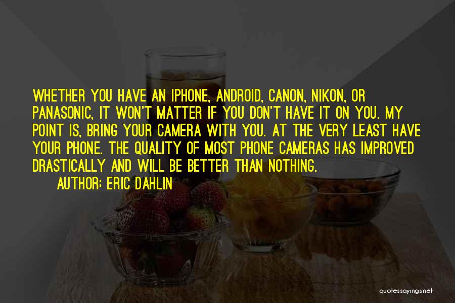 Eric Dahlin Quotes: Whether You Have An Iphone, Android, Canon, Nikon, Or Panasonic, It Won't Matter If You Don't Have It On You.