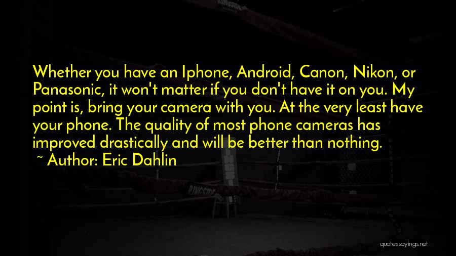 Eric Dahlin Quotes: Whether You Have An Iphone, Android, Canon, Nikon, Or Panasonic, It Won't Matter If You Don't Have It On You.