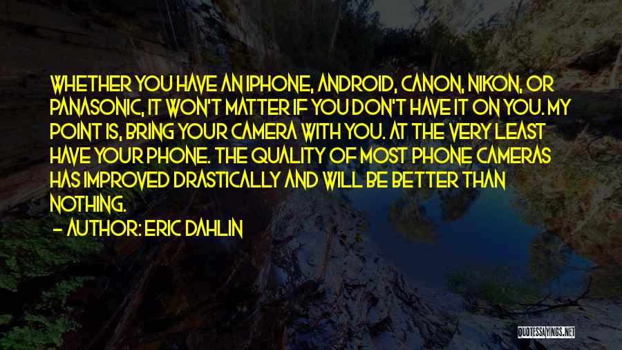 Eric Dahlin Quotes: Whether You Have An Iphone, Android, Canon, Nikon, Or Panasonic, It Won't Matter If You Don't Have It On You.