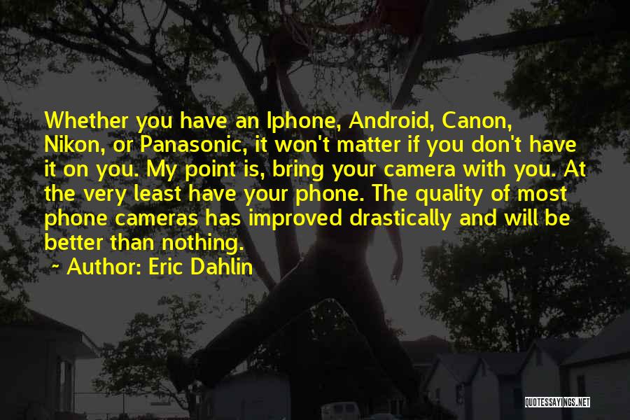 Eric Dahlin Quotes: Whether You Have An Iphone, Android, Canon, Nikon, Or Panasonic, It Won't Matter If You Don't Have It On You.