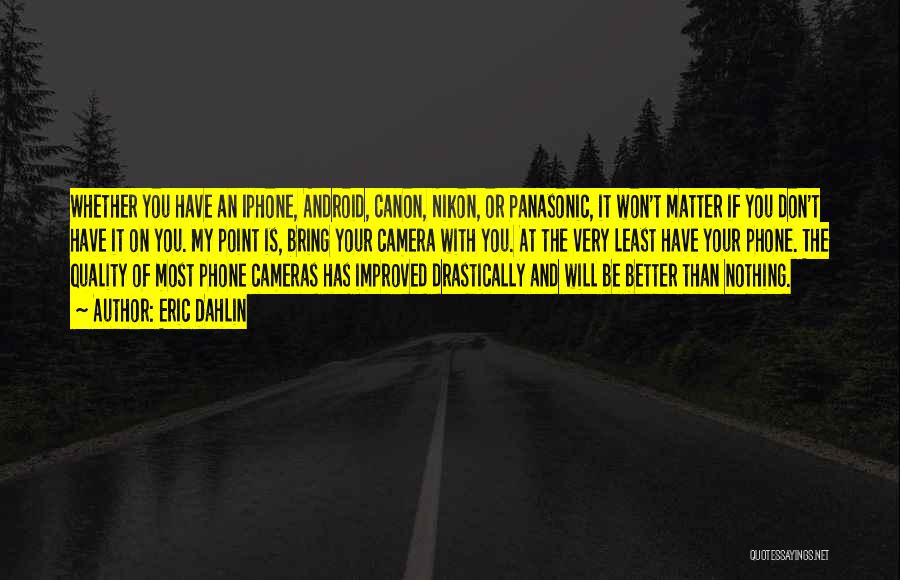 Eric Dahlin Quotes: Whether You Have An Iphone, Android, Canon, Nikon, Or Panasonic, It Won't Matter If You Don't Have It On You.