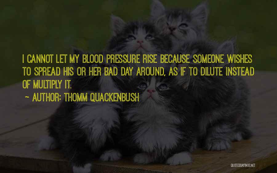 Thomm Quackenbush Quotes: I Cannot Let My Blood Pressure Rise Because Someone Wishes To Spread His Or Her Bad Day Around, As If