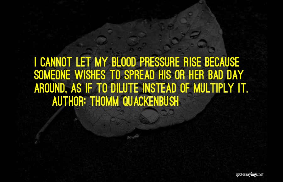 Thomm Quackenbush Quotes: I Cannot Let My Blood Pressure Rise Because Someone Wishes To Spread His Or Her Bad Day Around, As If