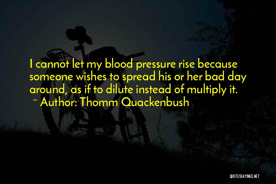 Thomm Quackenbush Quotes: I Cannot Let My Blood Pressure Rise Because Someone Wishes To Spread His Or Her Bad Day Around, As If