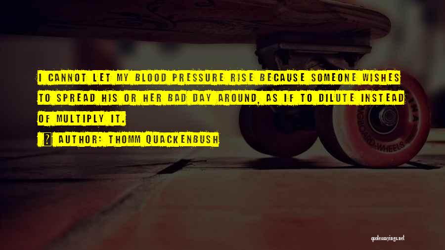 Thomm Quackenbush Quotes: I Cannot Let My Blood Pressure Rise Because Someone Wishes To Spread His Or Her Bad Day Around, As If