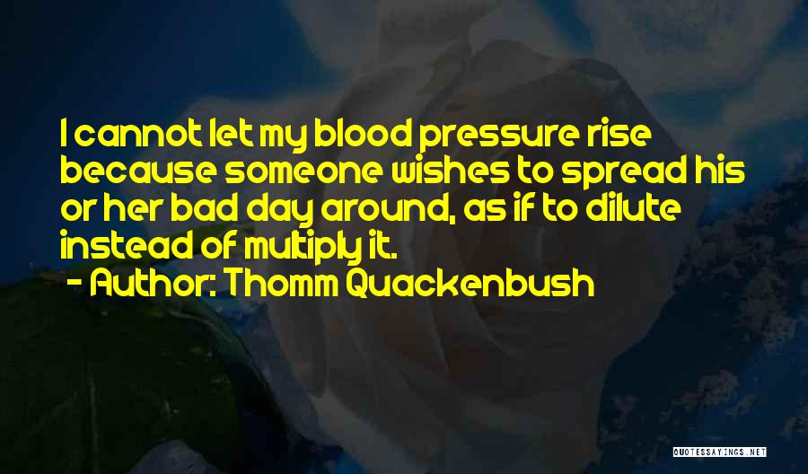 Thomm Quackenbush Quotes: I Cannot Let My Blood Pressure Rise Because Someone Wishes To Spread His Or Her Bad Day Around, As If