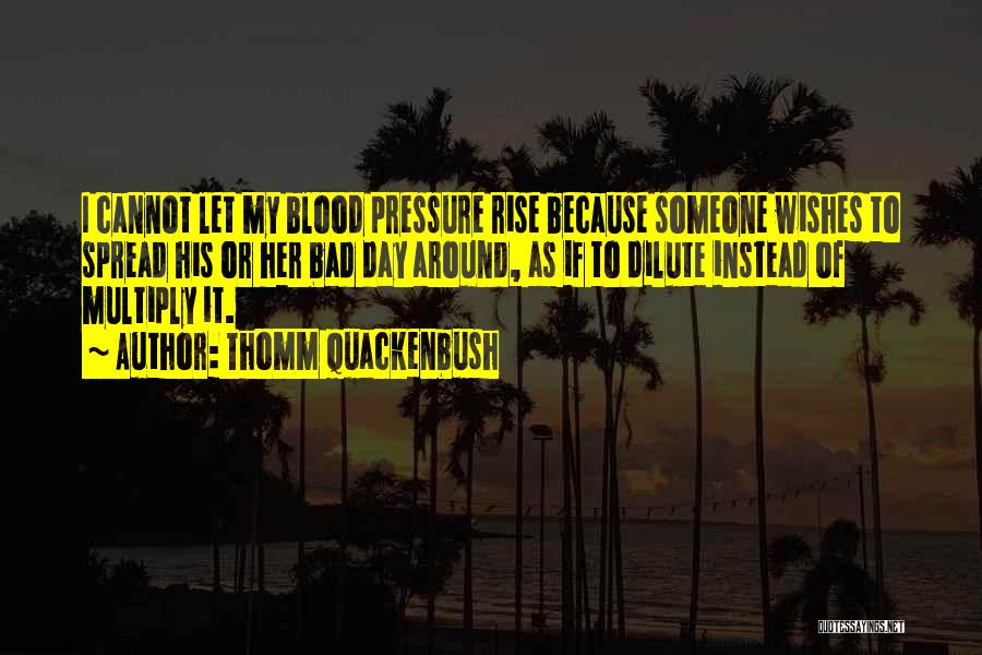 Thomm Quackenbush Quotes: I Cannot Let My Blood Pressure Rise Because Someone Wishes To Spread His Or Her Bad Day Around, As If