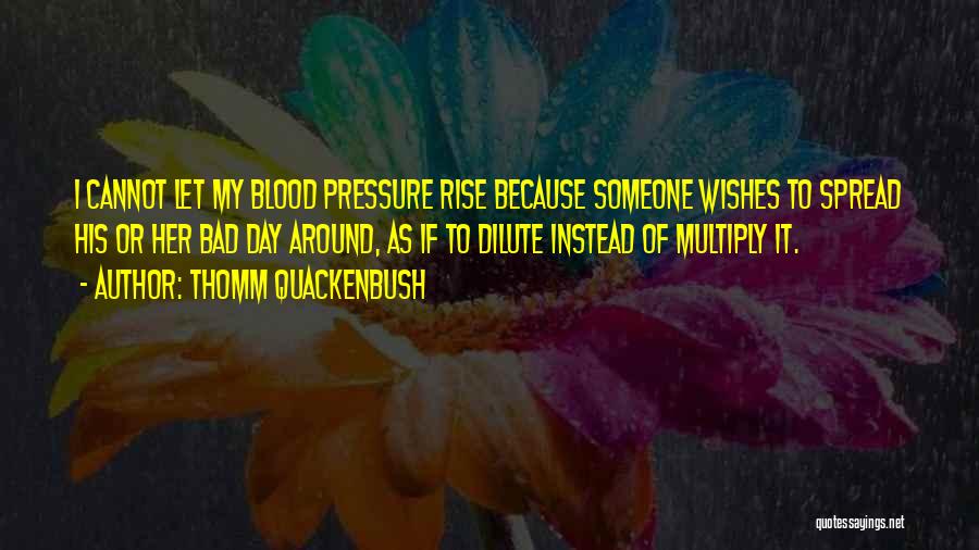 Thomm Quackenbush Quotes: I Cannot Let My Blood Pressure Rise Because Someone Wishes To Spread His Or Her Bad Day Around, As If