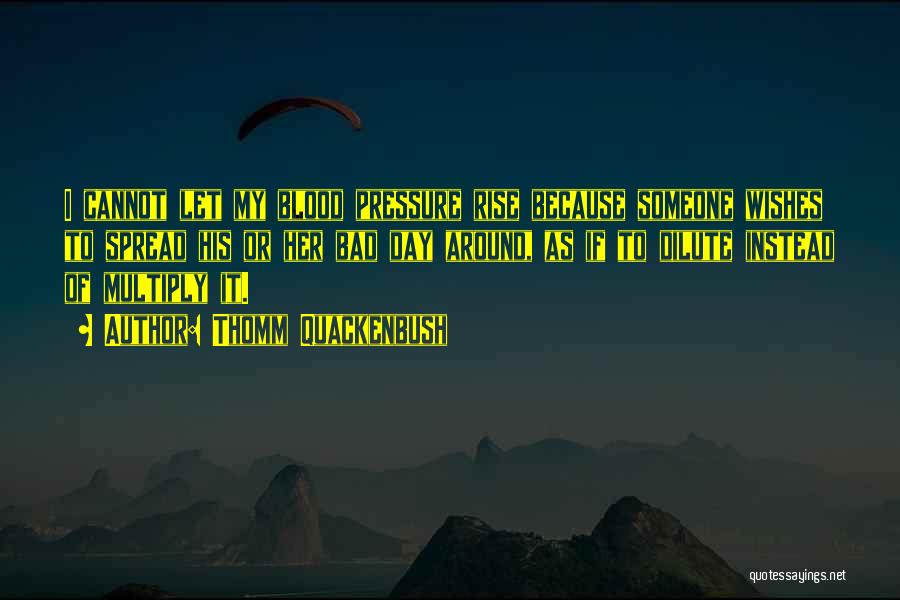 Thomm Quackenbush Quotes: I Cannot Let My Blood Pressure Rise Because Someone Wishes To Spread His Or Her Bad Day Around, As If