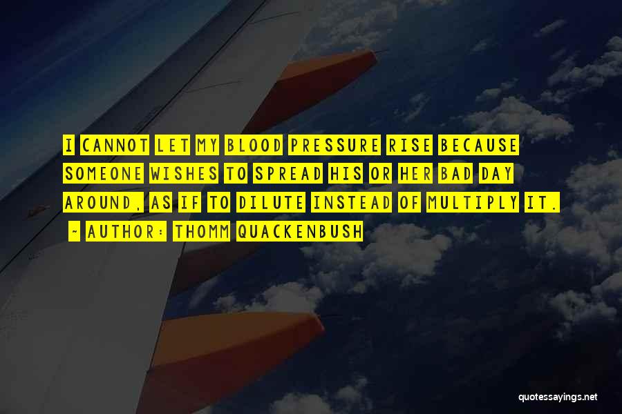 Thomm Quackenbush Quotes: I Cannot Let My Blood Pressure Rise Because Someone Wishes To Spread His Or Her Bad Day Around, As If