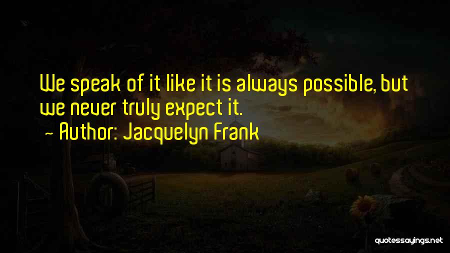 Jacquelyn Frank Quotes: We Speak Of It Like It Is Always Possible, But We Never Truly Expect It.