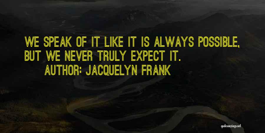 Jacquelyn Frank Quotes: We Speak Of It Like It Is Always Possible, But We Never Truly Expect It.