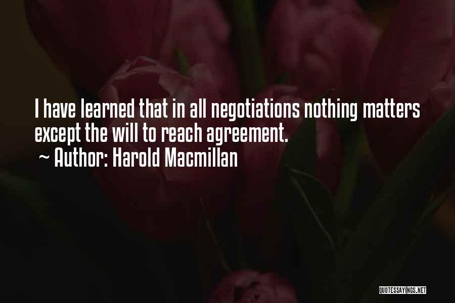 Harold Macmillan Quotes: I Have Learned That In All Negotiations Nothing Matters Except The Will To Reach Agreement.