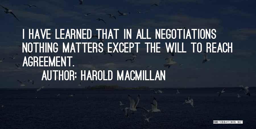 Harold Macmillan Quotes: I Have Learned That In All Negotiations Nothing Matters Except The Will To Reach Agreement.