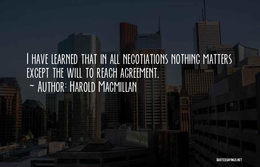 Harold Macmillan Quotes: I Have Learned That In All Negotiations Nothing Matters Except The Will To Reach Agreement.