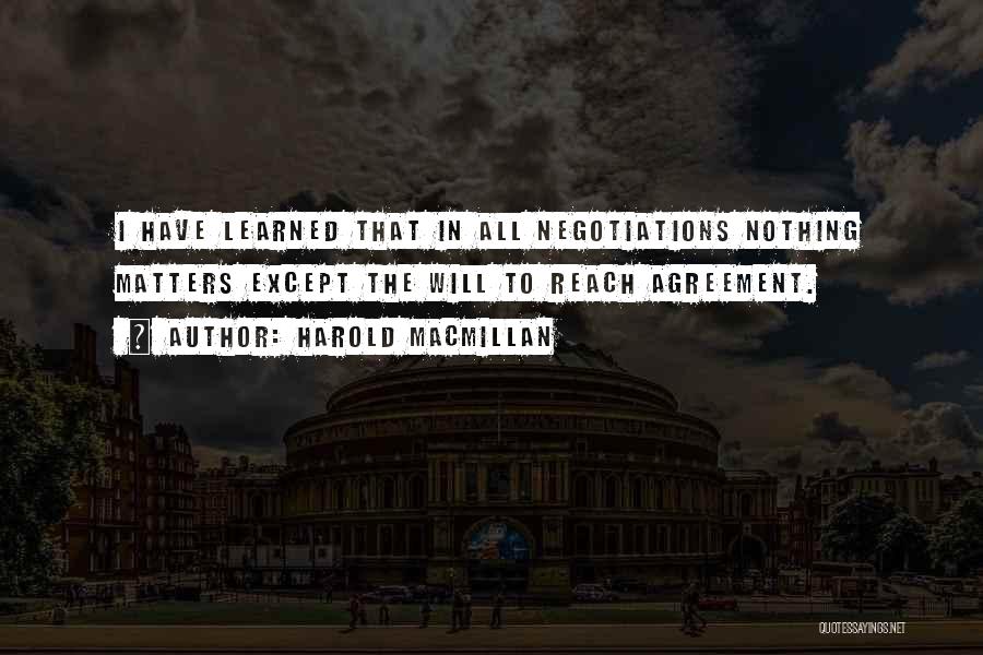 Harold Macmillan Quotes: I Have Learned That In All Negotiations Nothing Matters Except The Will To Reach Agreement.