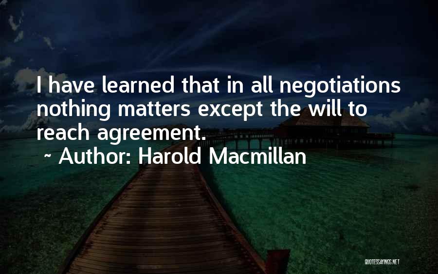 Harold Macmillan Quotes: I Have Learned That In All Negotiations Nothing Matters Except The Will To Reach Agreement.