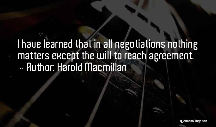 Harold Macmillan Quotes: I Have Learned That In All Negotiations Nothing Matters Except The Will To Reach Agreement.