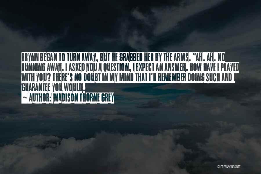 Madison Thorne Grey Quotes: Brynn Began To Turn Away, But He Grabbed Her By The Arms. Ah. Ah. No Running Away. I Asked You