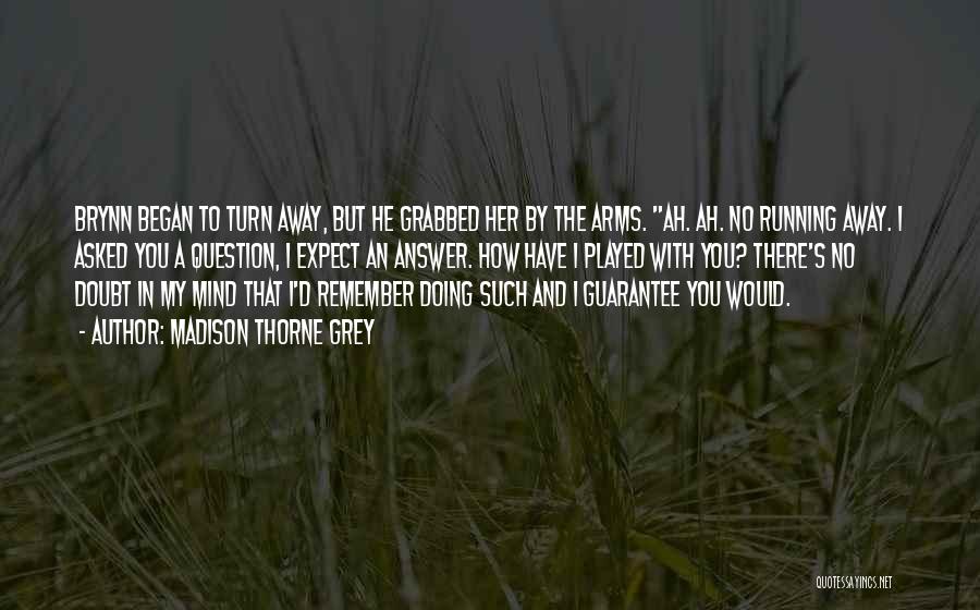 Madison Thorne Grey Quotes: Brynn Began To Turn Away, But He Grabbed Her By The Arms. Ah. Ah. No Running Away. I Asked You