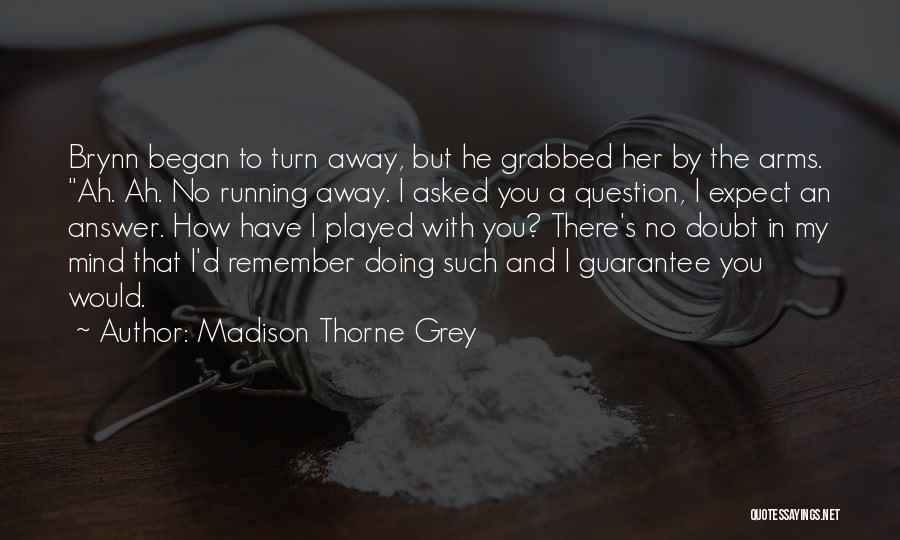 Madison Thorne Grey Quotes: Brynn Began To Turn Away, But He Grabbed Her By The Arms. Ah. Ah. No Running Away. I Asked You