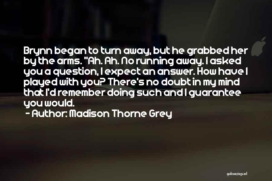 Madison Thorne Grey Quotes: Brynn Began To Turn Away, But He Grabbed Her By The Arms. Ah. Ah. No Running Away. I Asked You