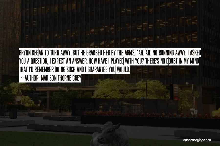 Madison Thorne Grey Quotes: Brynn Began To Turn Away, But He Grabbed Her By The Arms. Ah. Ah. No Running Away. I Asked You