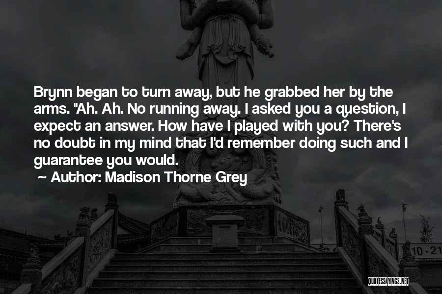 Madison Thorne Grey Quotes: Brynn Began To Turn Away, But He Grabbed Her By The Arms. Ah. Ah. No Running Away. I Asked You