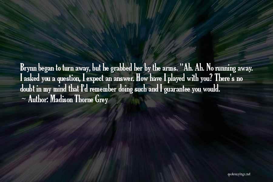 Madison Thorne Grey Quotes: Brynn Began To Turn Away, But He Grabbed Her By The Arms. Ah. Ah. No Running Away. I Asked You