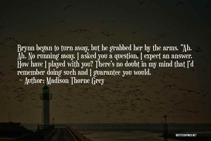 Madison Thorne Grey Quotes: Brynn Began To Turn Away, But He Grabbed Her By The Arms. Ah. Ah. No Running Away. I Asked You