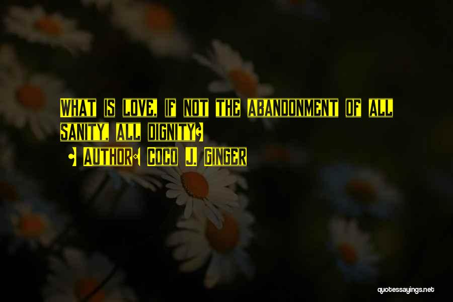 Coco J. Ginger Quotes: What Is Love, If Not The Abandonment Of All Sanity, All Dignity?