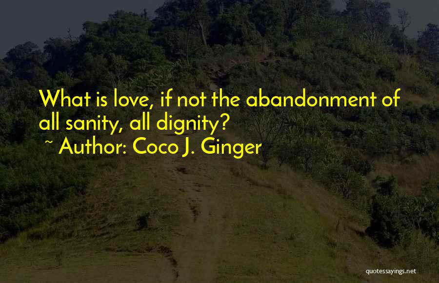 Coco J. Ginger Quotes: What Is Love, If Not The Abandonment Of All Sanity, All Dignity?
