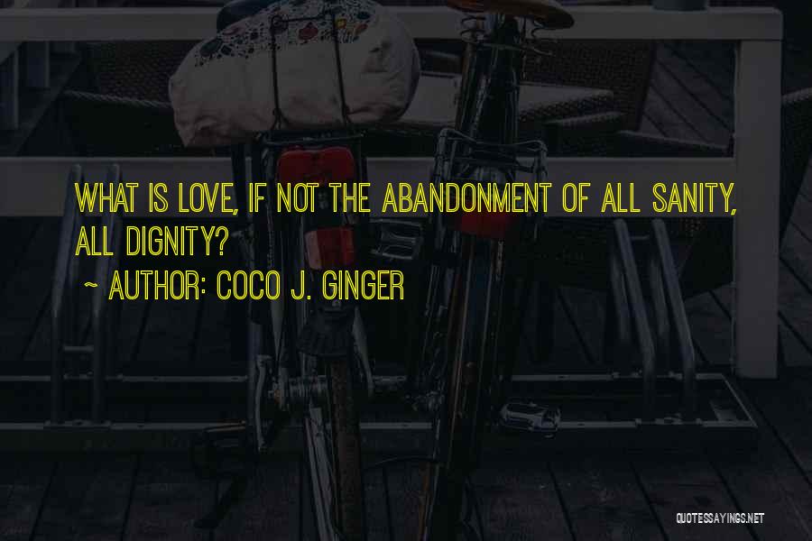 Coco J. Ginger Quotes: What Is Love, If Not The Abandonment Of All Sanity, All Dignity?