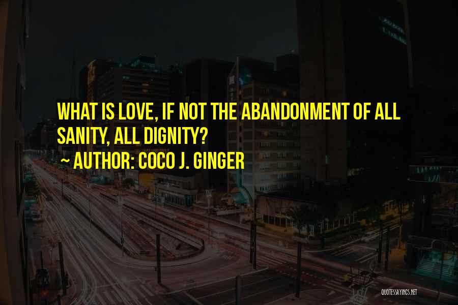 Coco J. Ginger Quotes: What Is Love, If Not The Abandonment Of All Sanity, All Dignity?
