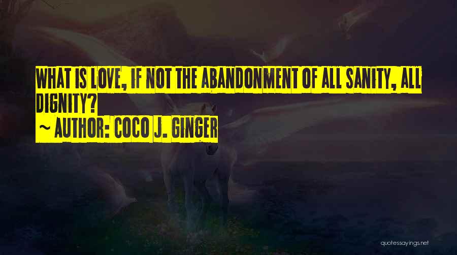 Coco J. Ginger Quotes: What Is Love, If Not The Abandonment Of All Sanity, All Dignity?