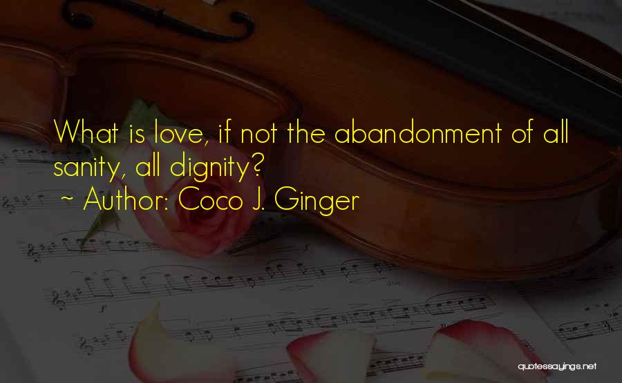 Coco J. Ginger Quotes: What Is Love, If Not The Abandonment Of All Sanity, All Dignity?