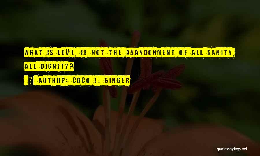 Coco J. Ginger Quotes: What Is Love, If Not The Abandonment Of All Sanity, All Dignity?
