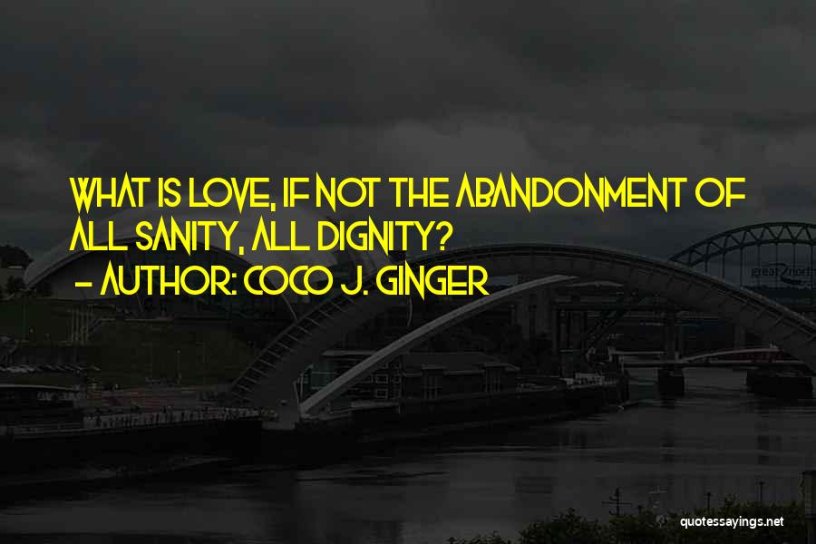 Coco J. Ginger Quotes: What Is Love, If Not The Abandonment Of All Sanity, All Dignity?