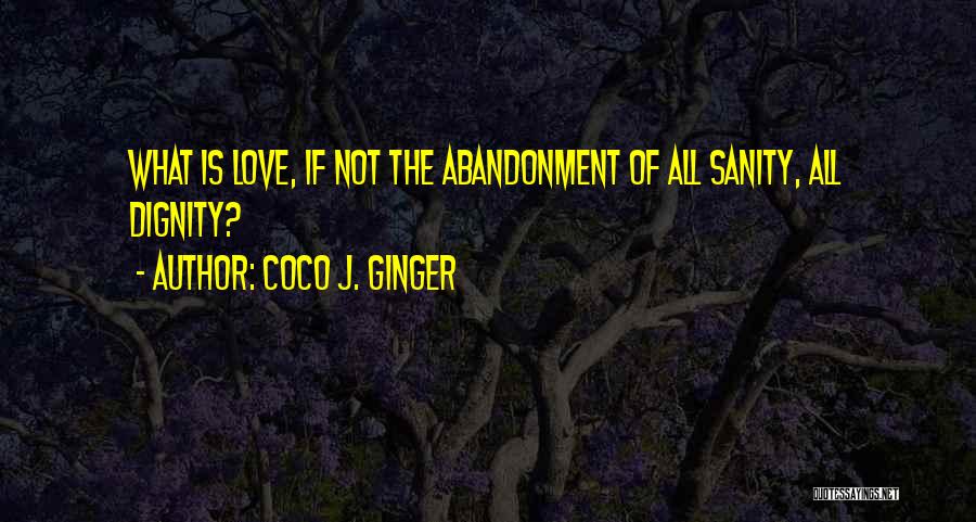 Coco J. Ginger Quotes: What Is Love, If Not The Abandonment Of All Sanity, All Dignity?