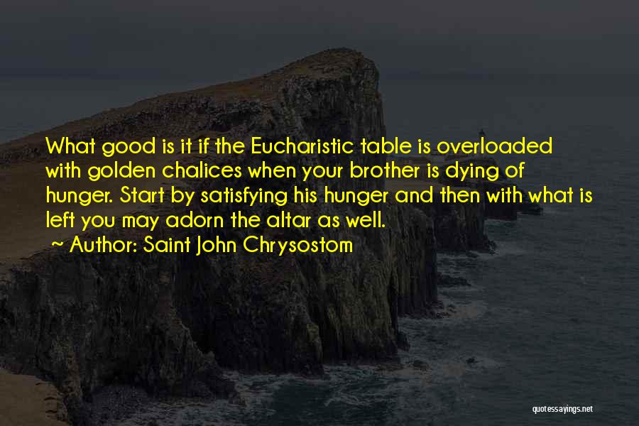 Saint John Chrysostom Quotes: What Good Is It If The Eucharistic Table Is Overloaded With Golden Chalices When Your Brother Is Dying Of Hunger.