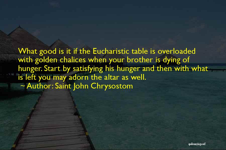 Saint John Chrysostom Quotes: What Good Is It If The Eucharistic Table Is Overloaded With Golden Chalices When Your Brother Is Dying Of Hunger.