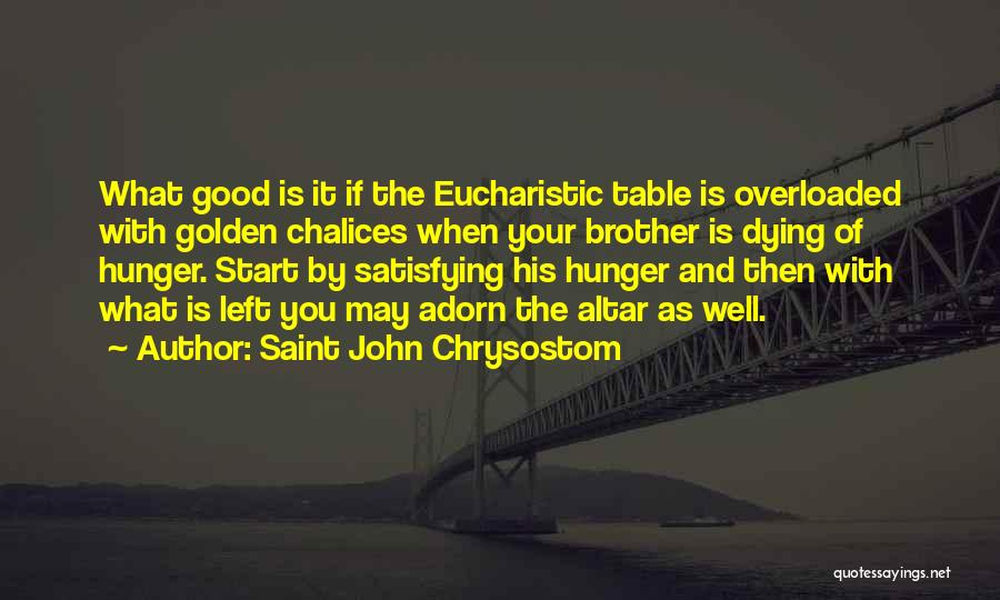 Saint John Chrysostom Quotes: What Good Is It If The Eucharistic Table Is Overloaded With Golden Chalices When Your Brother Is Dying Of Hunger.