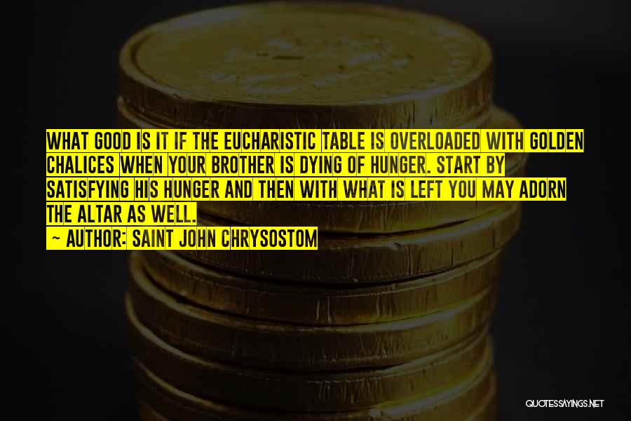 Saint John Chrysostom Quotes: What Good Is It If The Eucharistic Table Is Overloaded With Golden Chalices When Your Brother Is Dying Of Hunger.